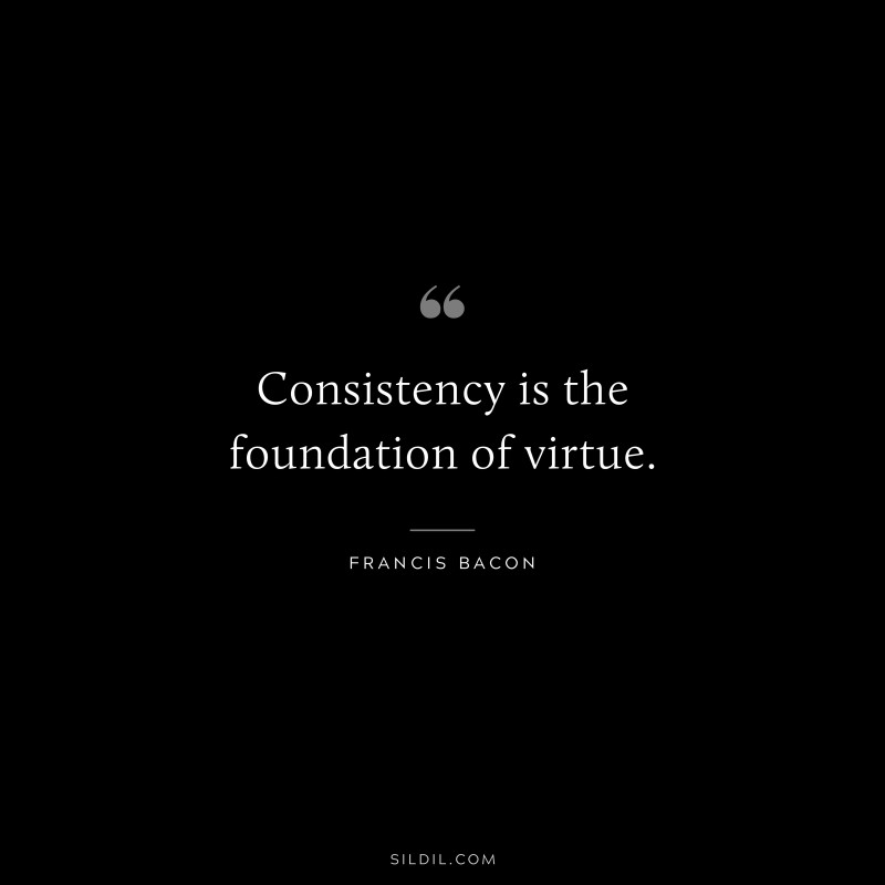 Consistency is the foundation of virtue. ― Francis Bacon
