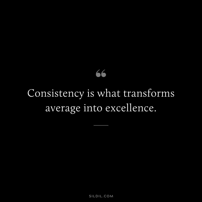 Consistency is what transforms average into excellence.