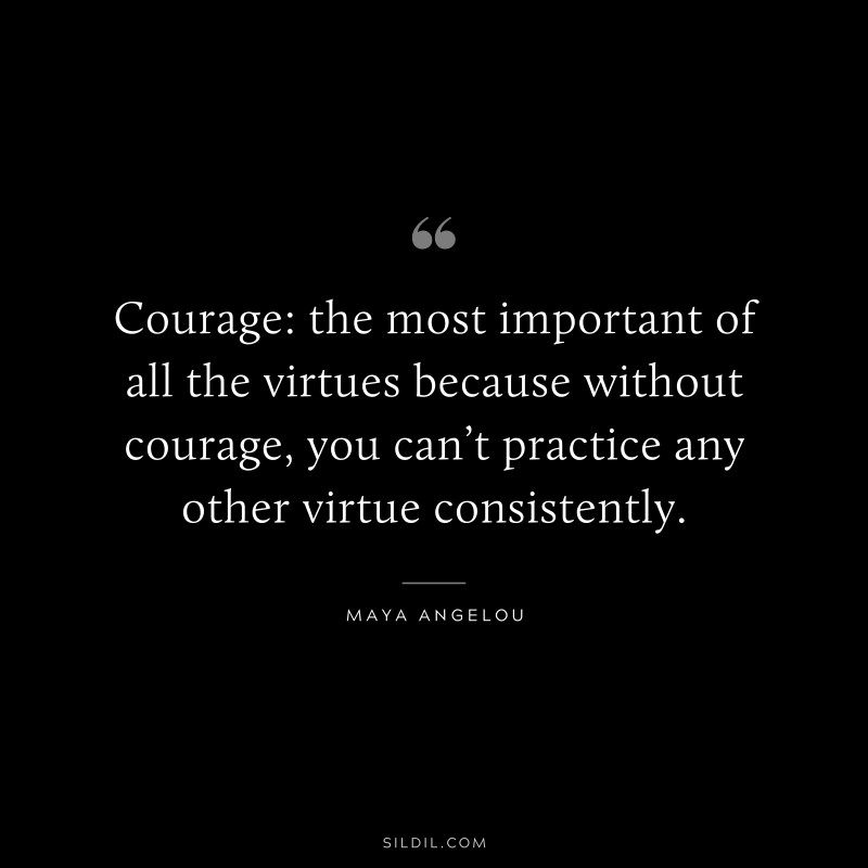 Courage: the most important of all the virtues because without courage, you can’t practice any other virtue consistently. ― Maya Angelou