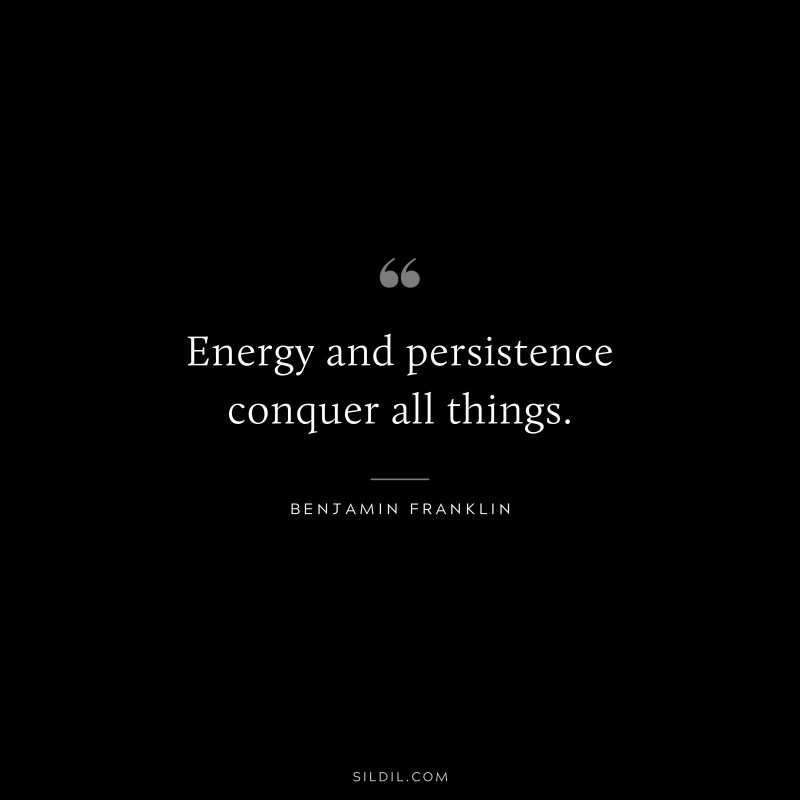 Energy and persistence conquer all things. ― Benjamin Franklin