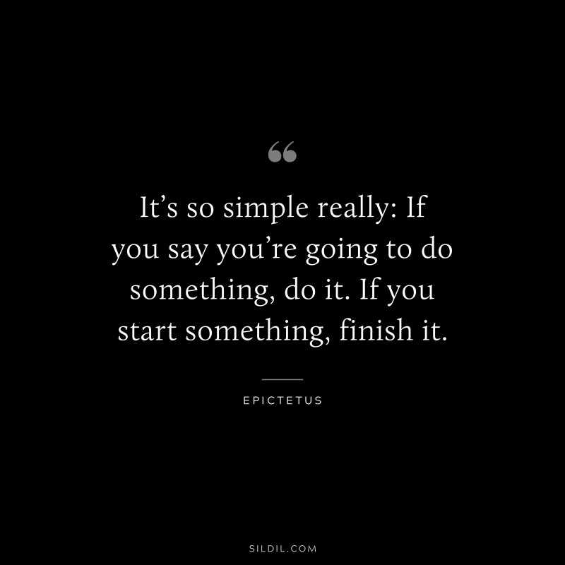 It’s so simple really: If you say you’re going to do something, do it. If you start something, finish it. ― Epictetus