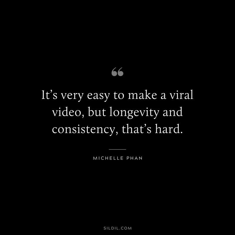 It’s very easy to make a viral video, but longevity and consistency, that’s hard. ― Michelle Phan
