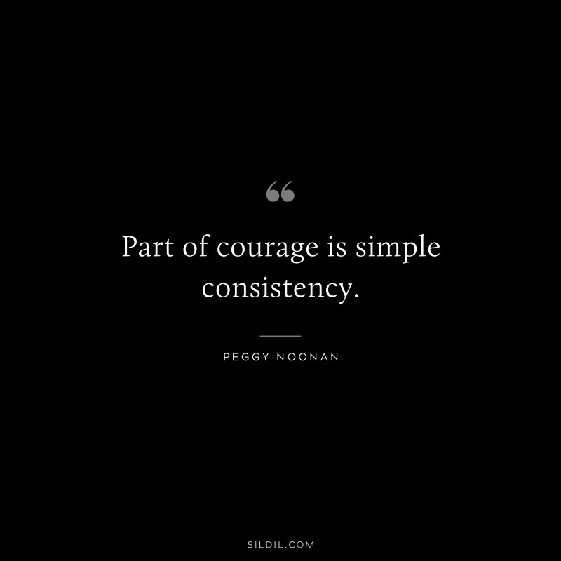 Part of courage is simple consistency. ― Peggy Noonan