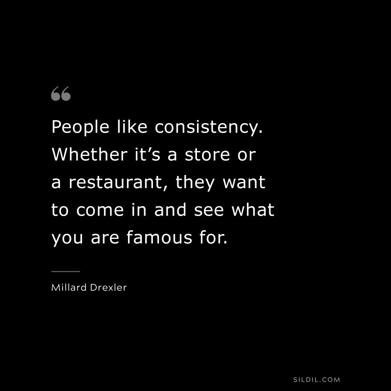 People like consistency. Whether it’s a store or a restaurant, they want to come in and see what you are famous for. ― Millard Drexler