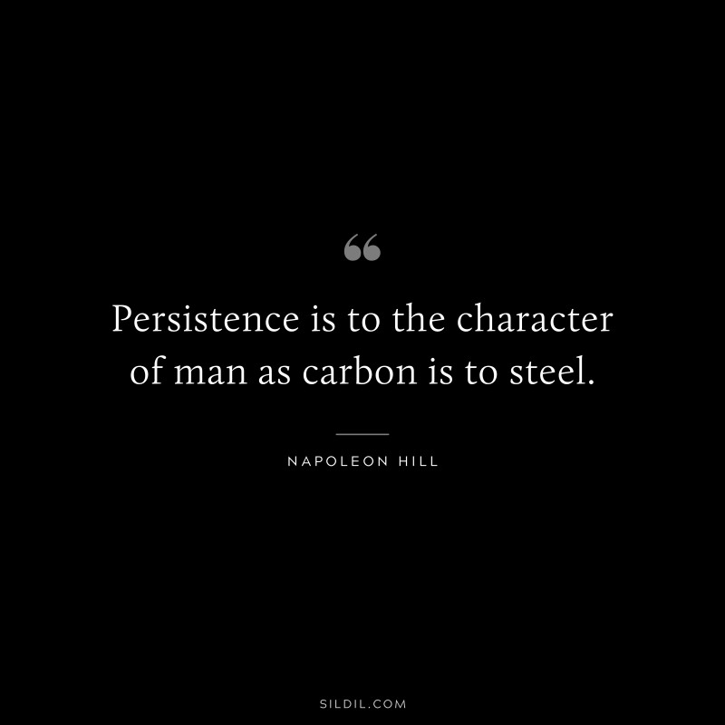 Persistence is to the character of man as carbon is to steel. ― Napoleon Hill