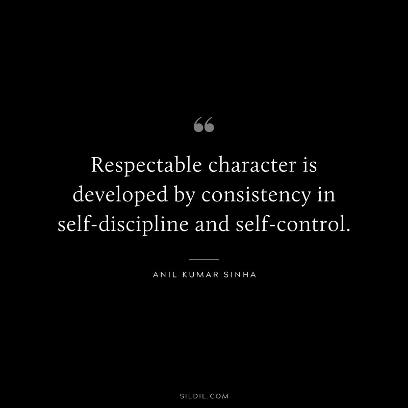 Respectable character is developed by consistency in self-discipline and self-control. ― Anil Kumar Sinha