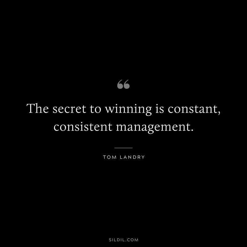 The secret to winning is constant, consistent management. ― Tom Landry