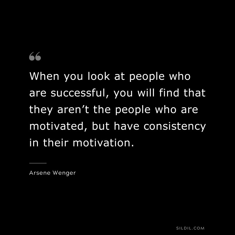 When you look at people who are successful, you will find that they aren’t the people who are motivated, but have consistency in their motivation. ― Arsene Wenger