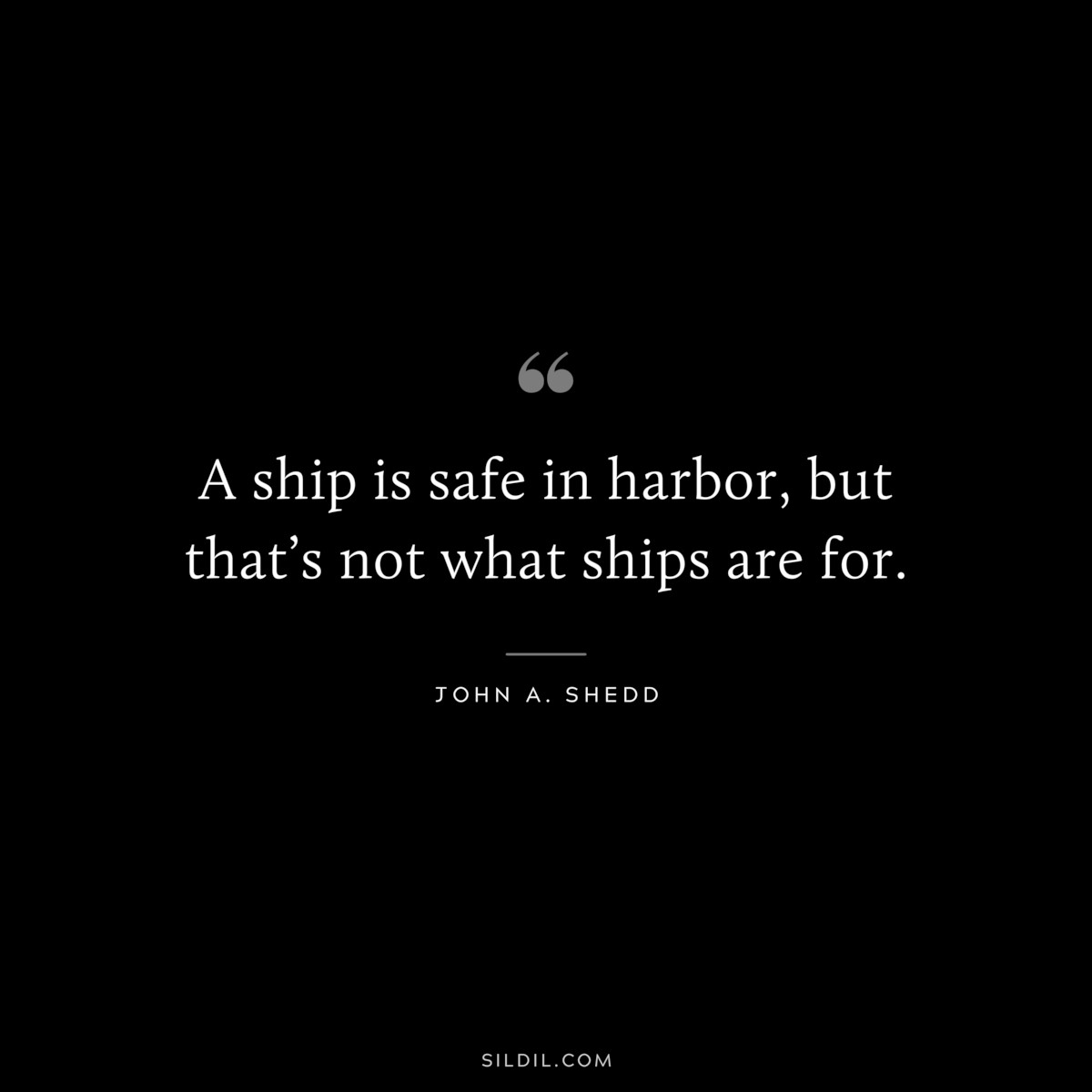 A ship is safe in harbor, but that’s not what ships are for. ― John A. Shedd