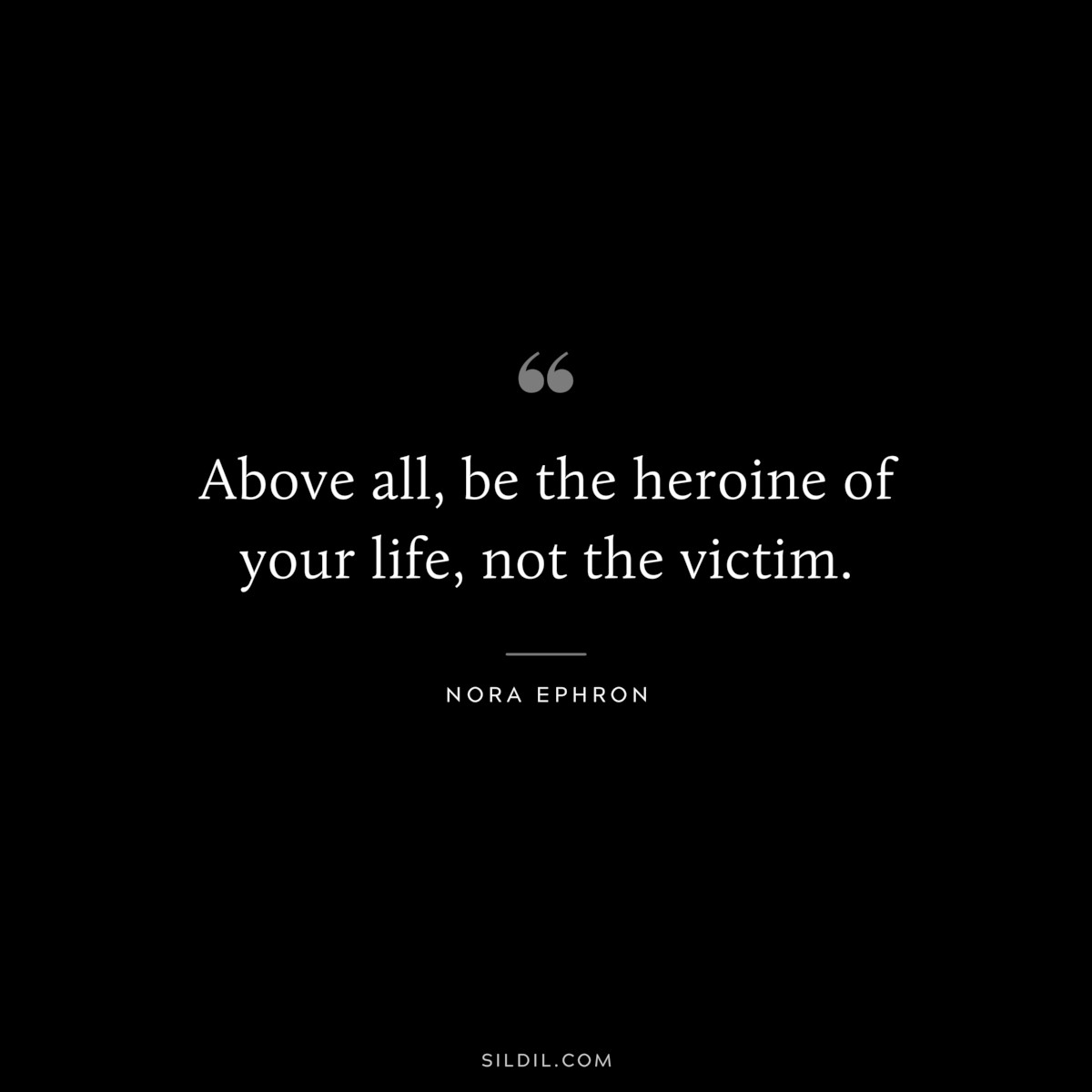 Above all, be the heroine of your life, not the victim. ― Nora Ephron