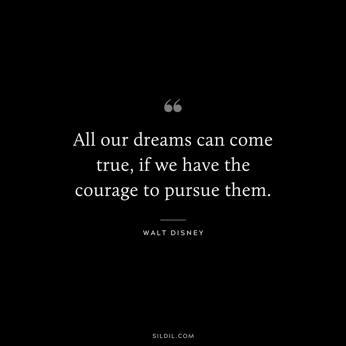All our dreams can come true, if we have the courage to pursue them. ― Walt Disney