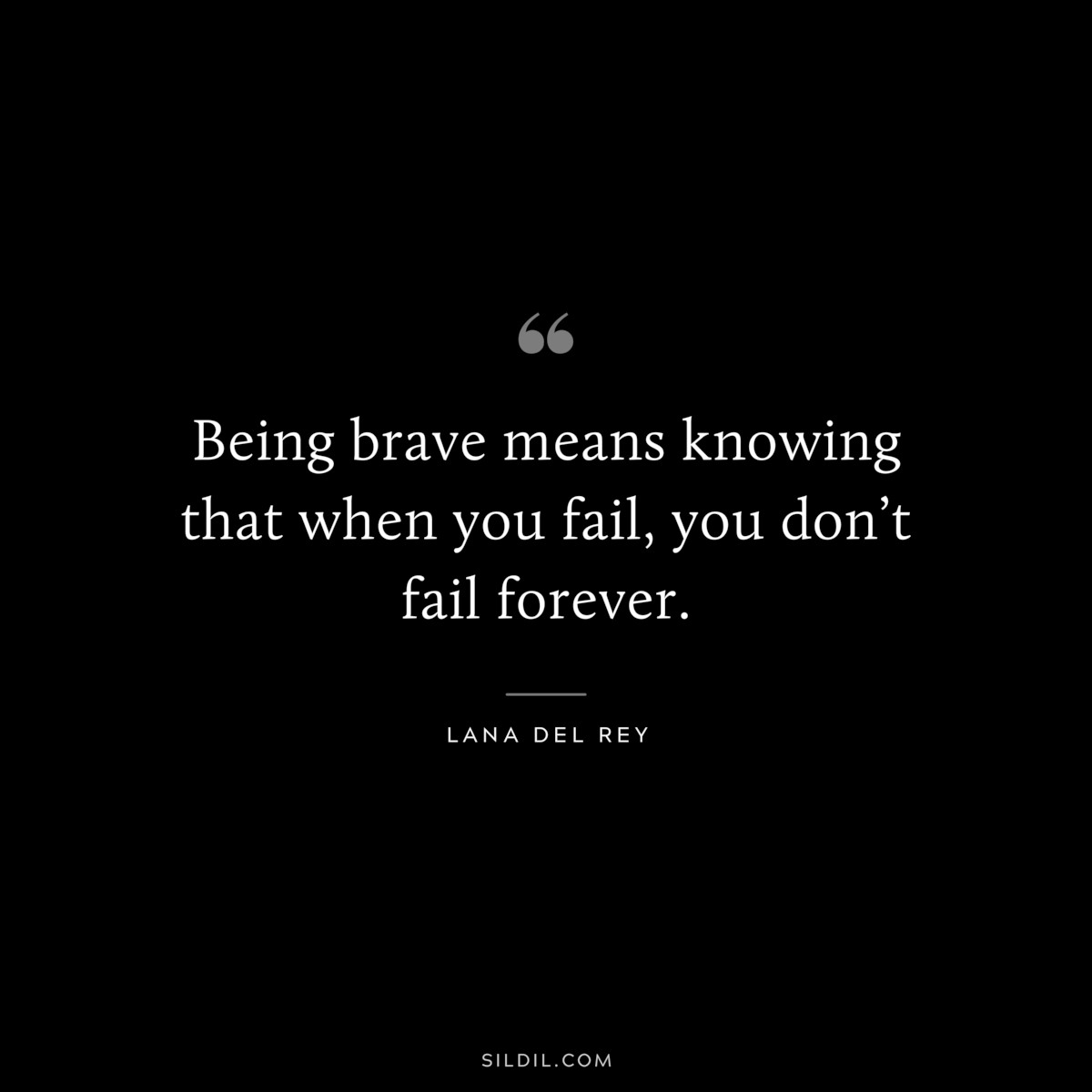 Being brave means knowing that when you fail, you don’t fail forever. ― Lana Del Rey