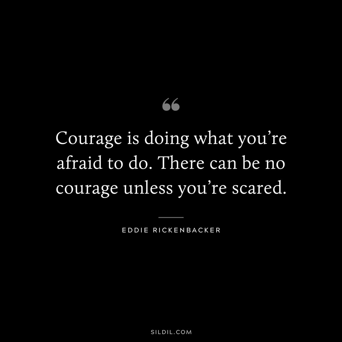 Courage is doing what you’re afraid to do. There can be no courage unless you’re scared. ― Eddie Rickenbacker