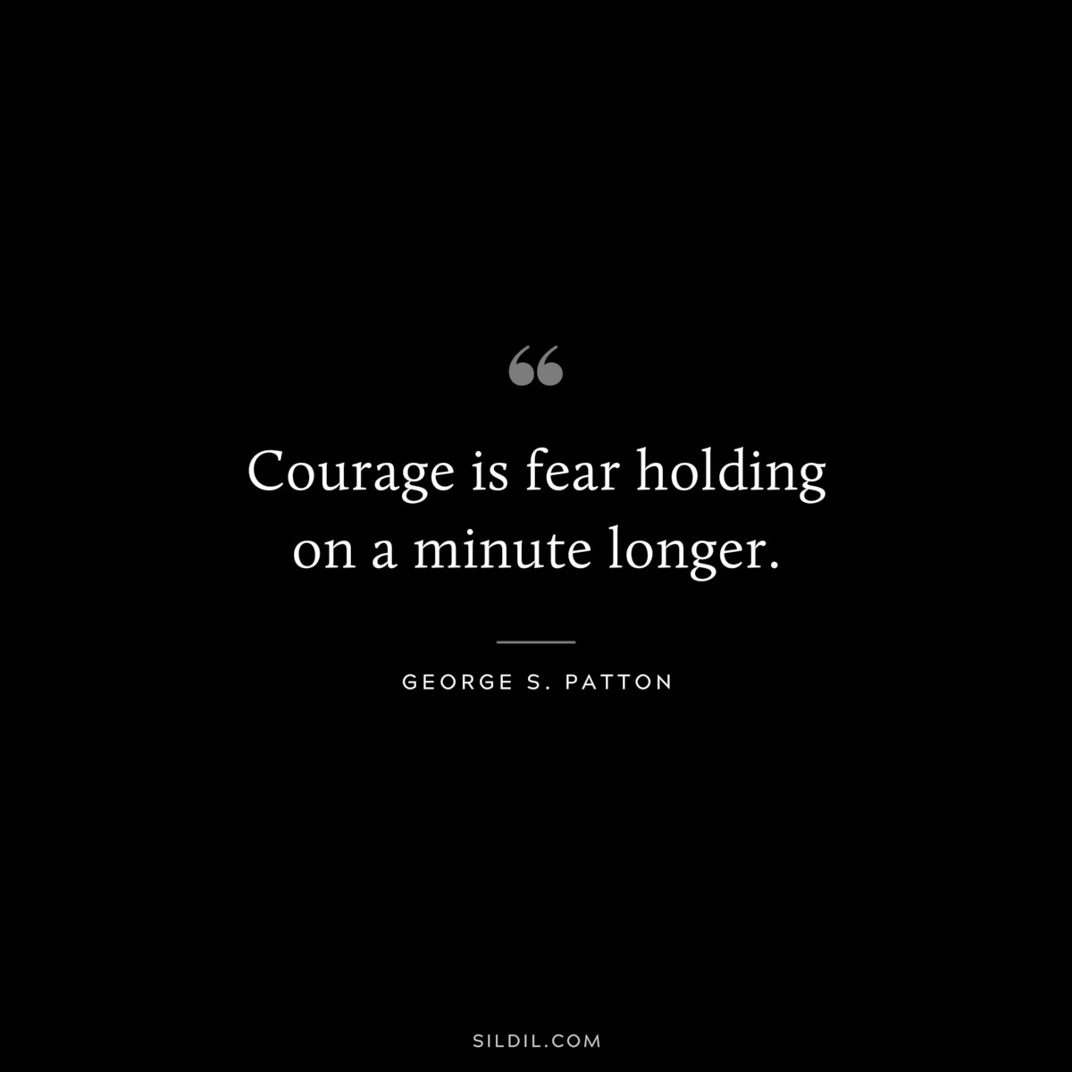 Courage is fear holding on a minute longer. ― George S. Patton