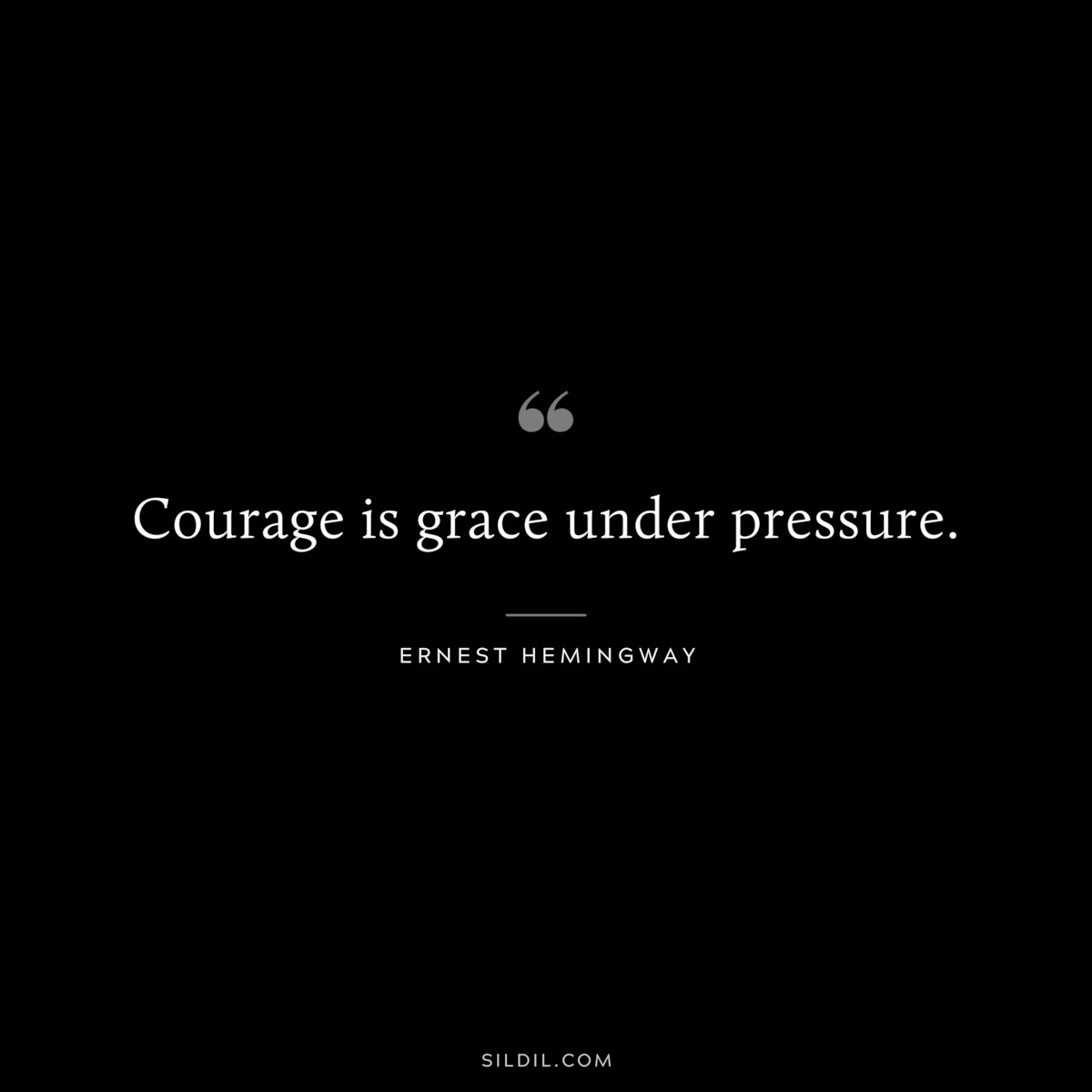 Courage is grace under pressure. ― Ernest Hemingway