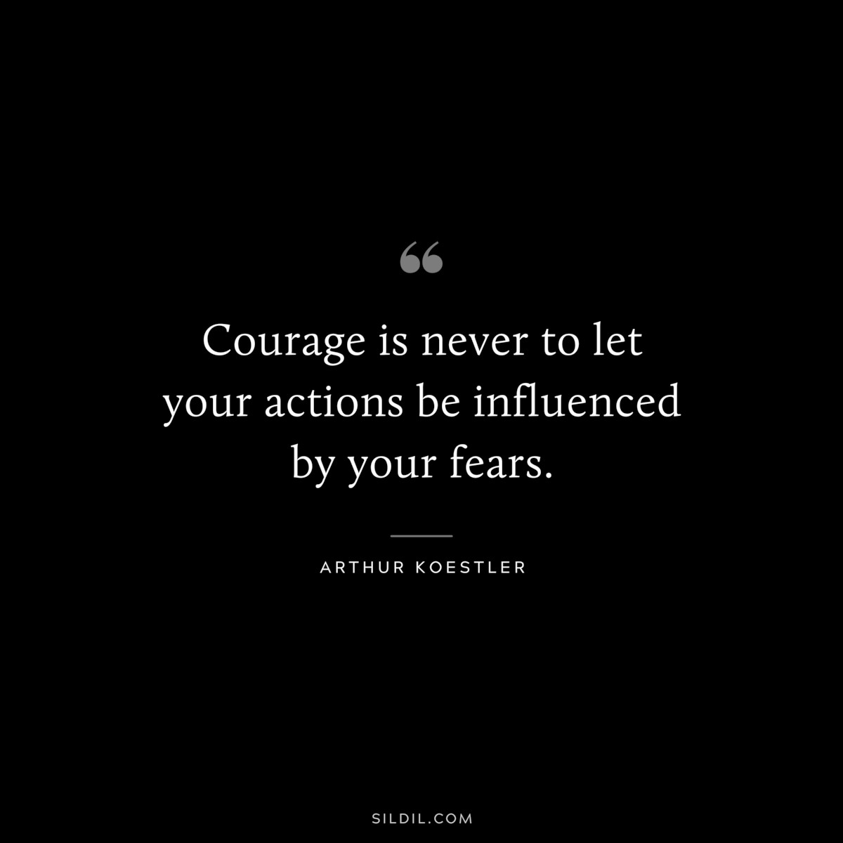 Courage is never to let your actions be influenced by your fears. ― Arthur Koestler