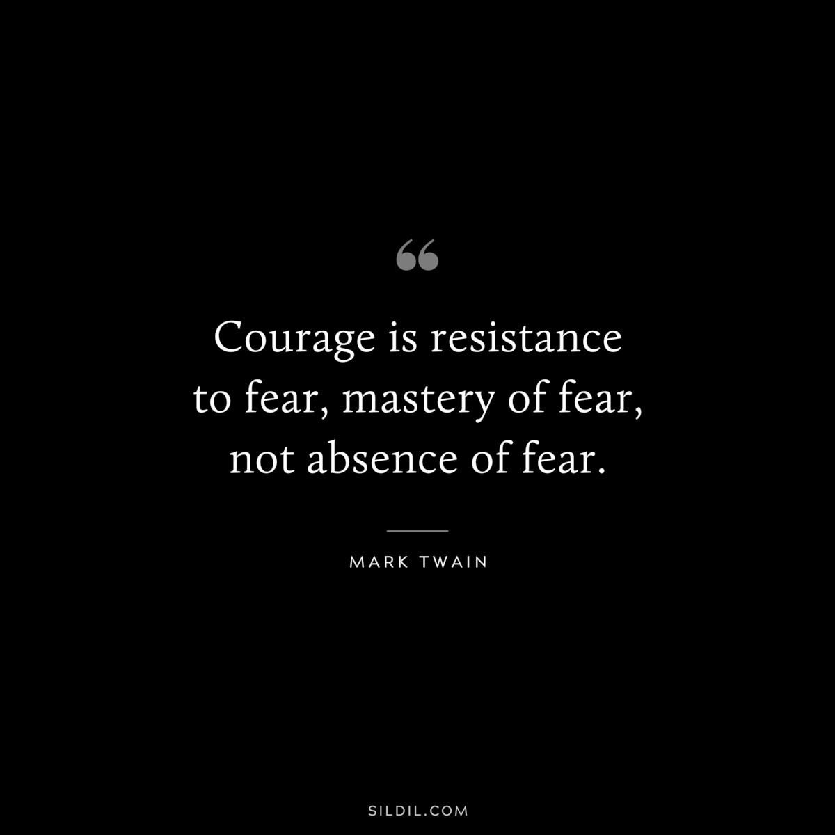 Courage is resistance to fear, mastery of fear, not absence of fear. ― Mark Twain
