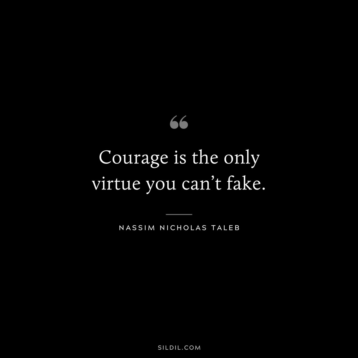 Courage is the only virtue you can’t fake. ― Nassim Nicholas Taleb