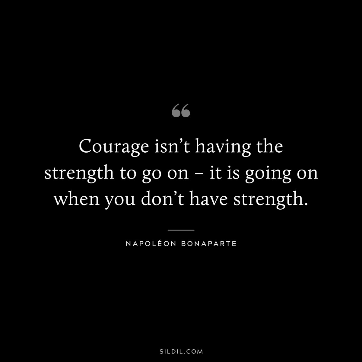 Courage isn’t having the strength to go on – it is going on when you don’t have strength. ― Napoléon Bonaparte