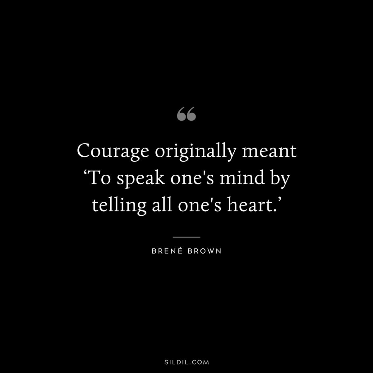 Courage originally meant ‘To speak one’s mind by telling all one’s heart.’ ― Brené Brown