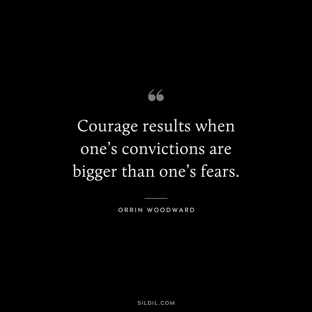 Courage results when one’s convictions are bigger than one’s fears. ― Orrin Woodward