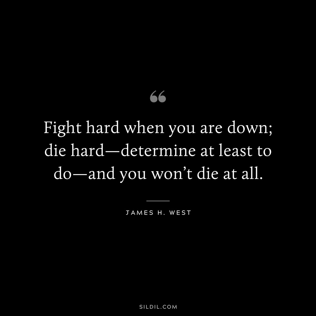 Fight hard when you are down; die hard—determine at least to do—and you won’t die at all. ― James H. West