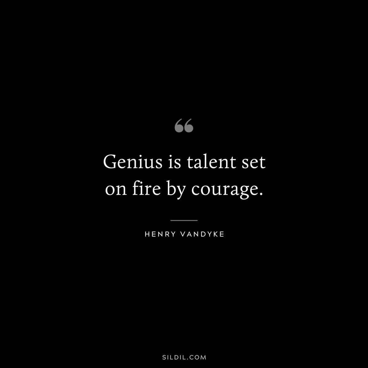 Genius is talent set on fire by courage. ― Henry VanDyke