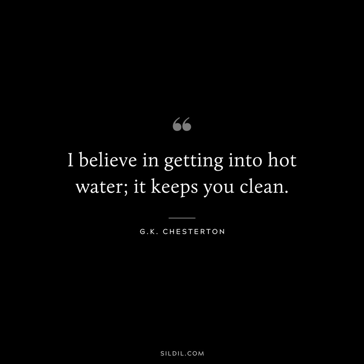 I believe in getting into hot water; it keeps you clean. ― G.K. Chesterton