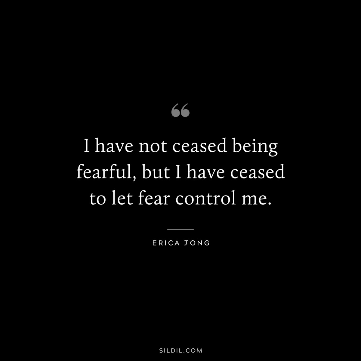 I have not ceased being fearful, but I have ceased to let fear control me. ― Erica Jong