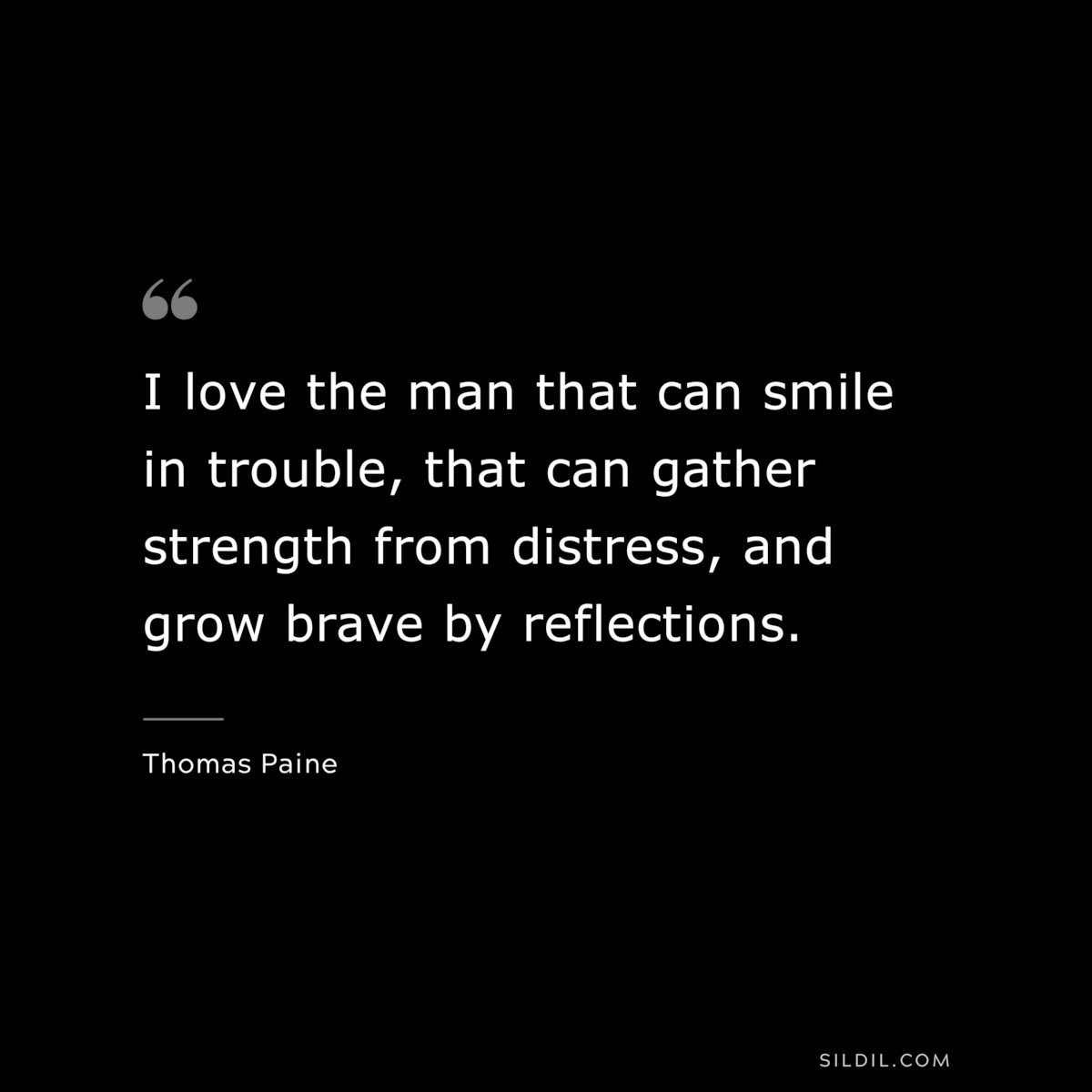 I love the man that can smile in trouble, that can gather strength from distress, and grow brave by reflections. ― Thomas Paine