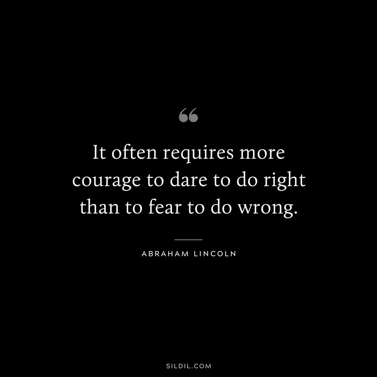 It often requires more courage to dare to do right than to fear to do wrong. ― Abraham Lincoln