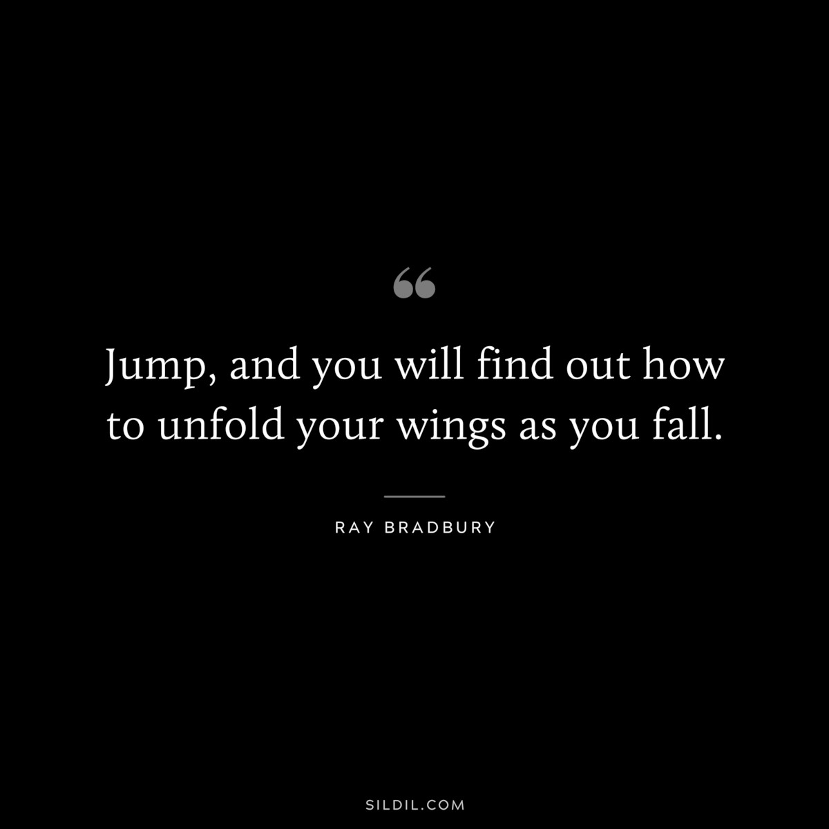 Jump, and you will find out how to unfold your wings as you fall. ― Ray Bradbury