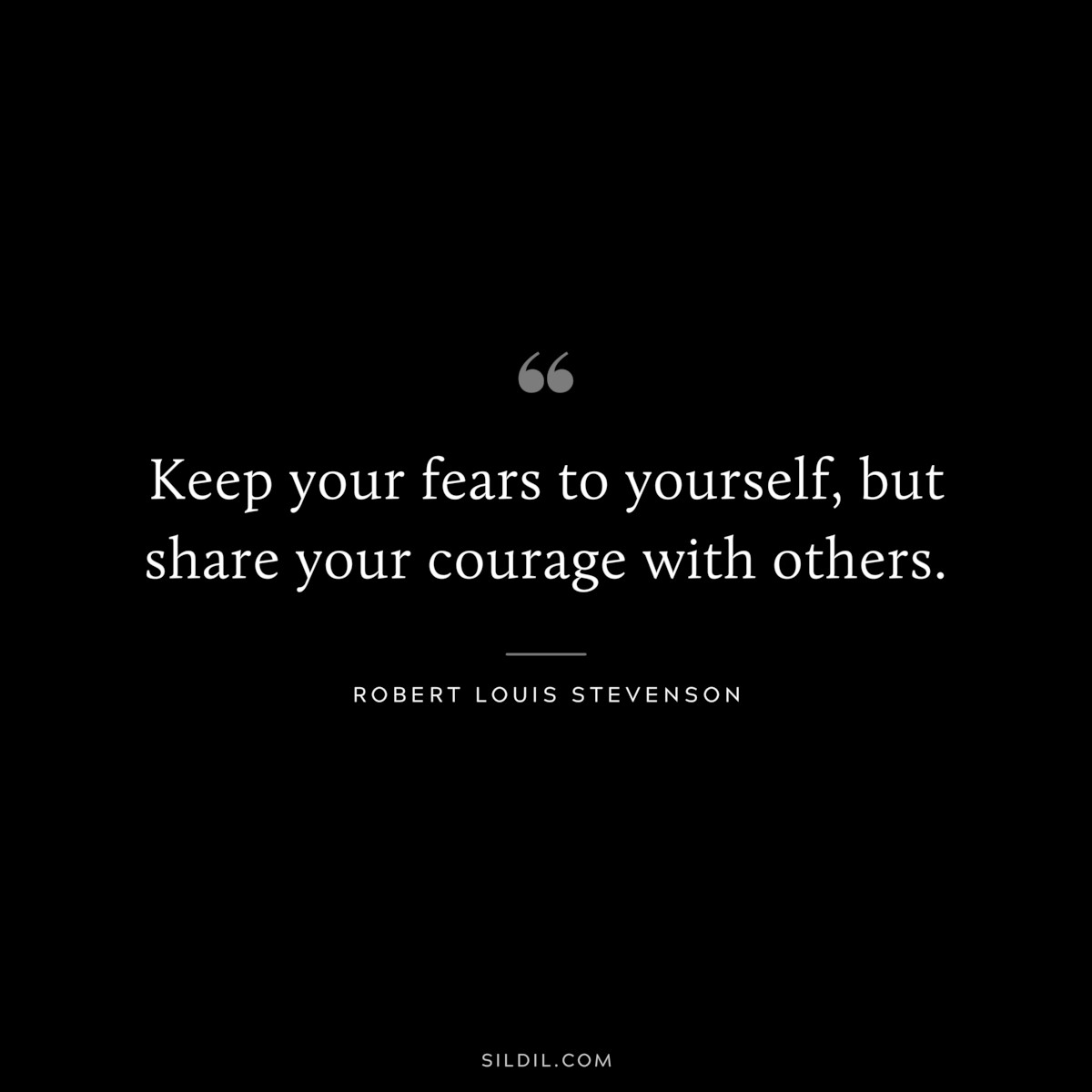Keep your fears to yourself, but share your courage with others. ― Robert Louis Stevenson