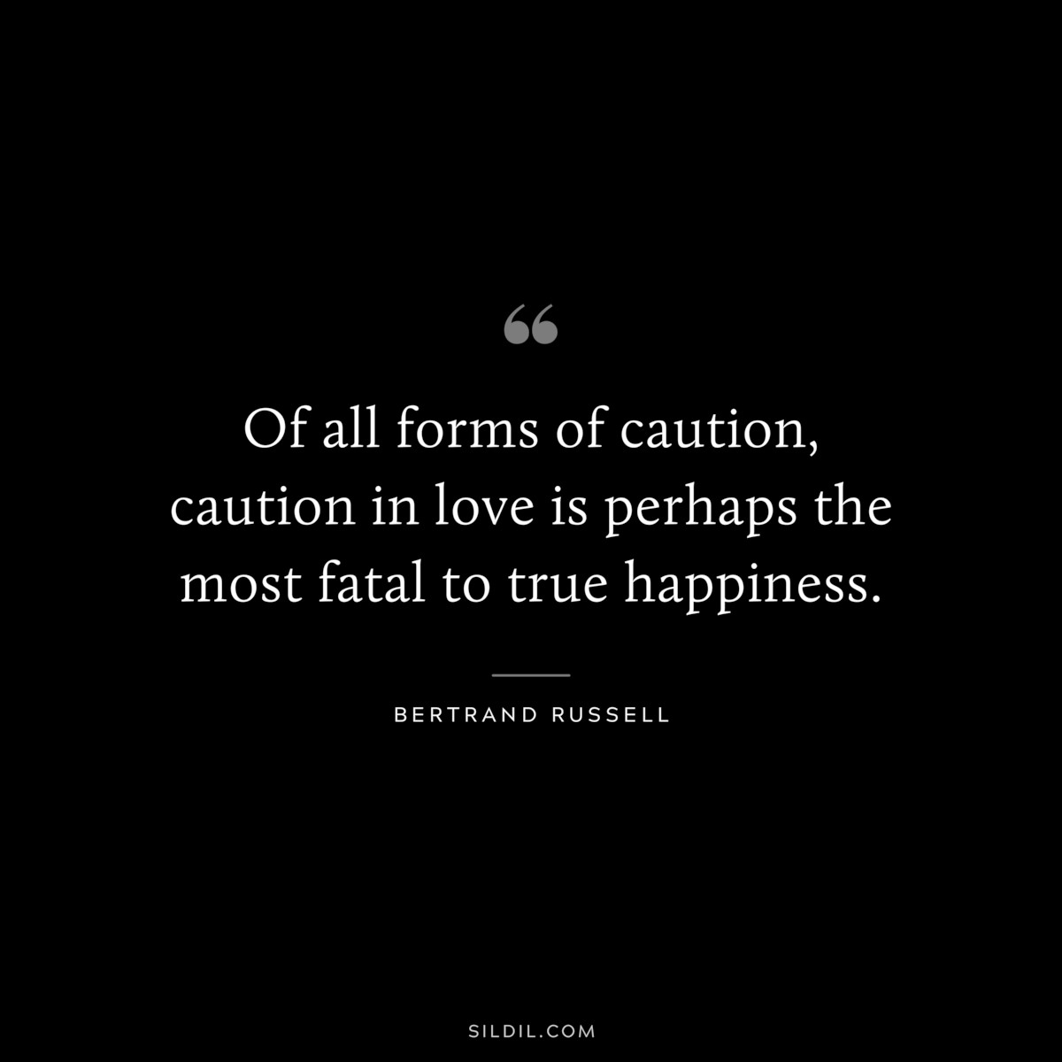 Of all forms of caution, caution in love is perhaps the most fatal to true happiness. ― Bertrand Russell