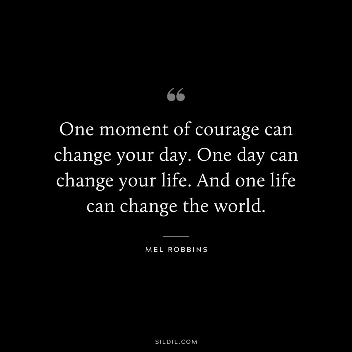 One moment of courage can change your day. One day can change your life. And one life can change the world. ― Mel Robbins