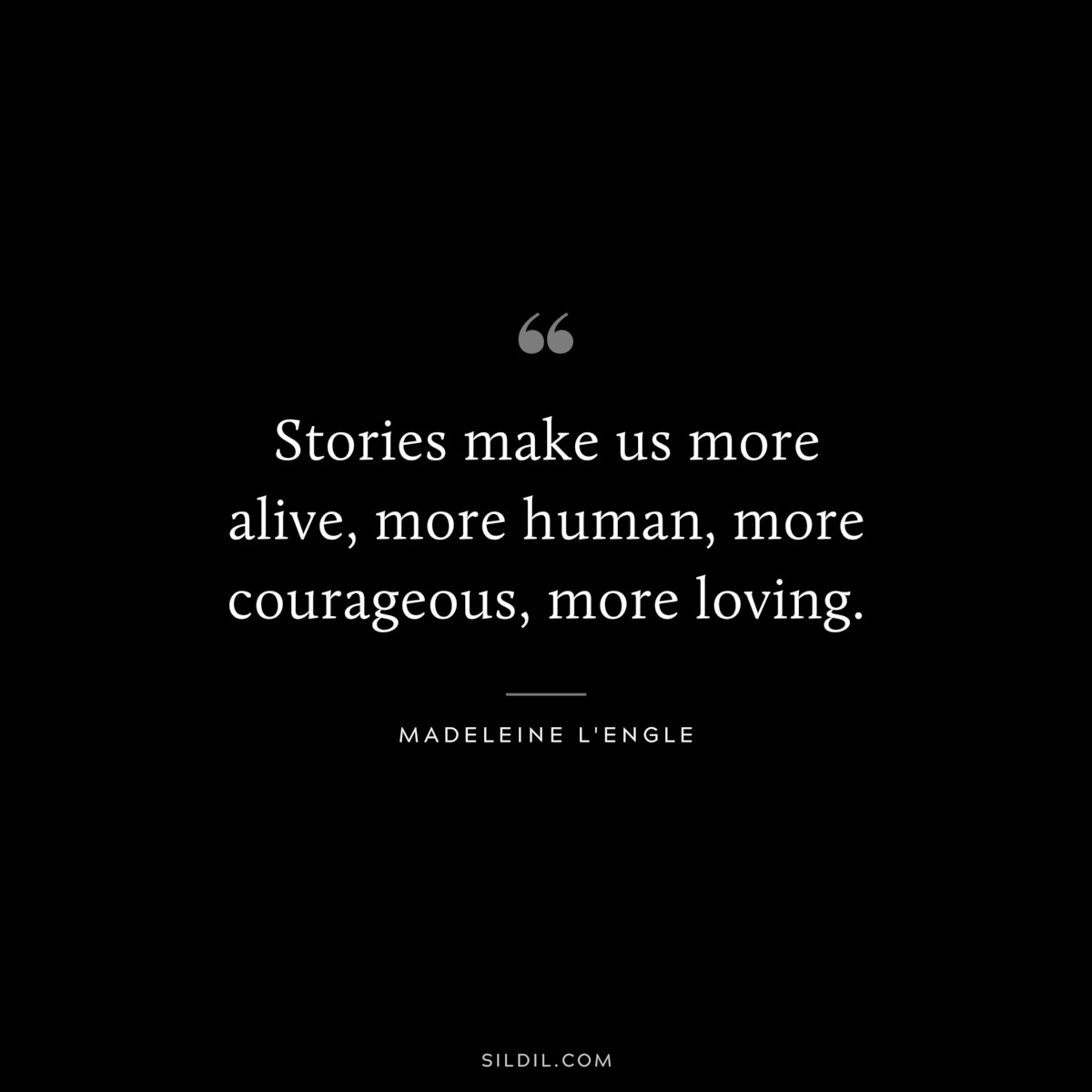 Stories make us more alive, more human, more courageous, more loving. ― Madeleine L'Engle