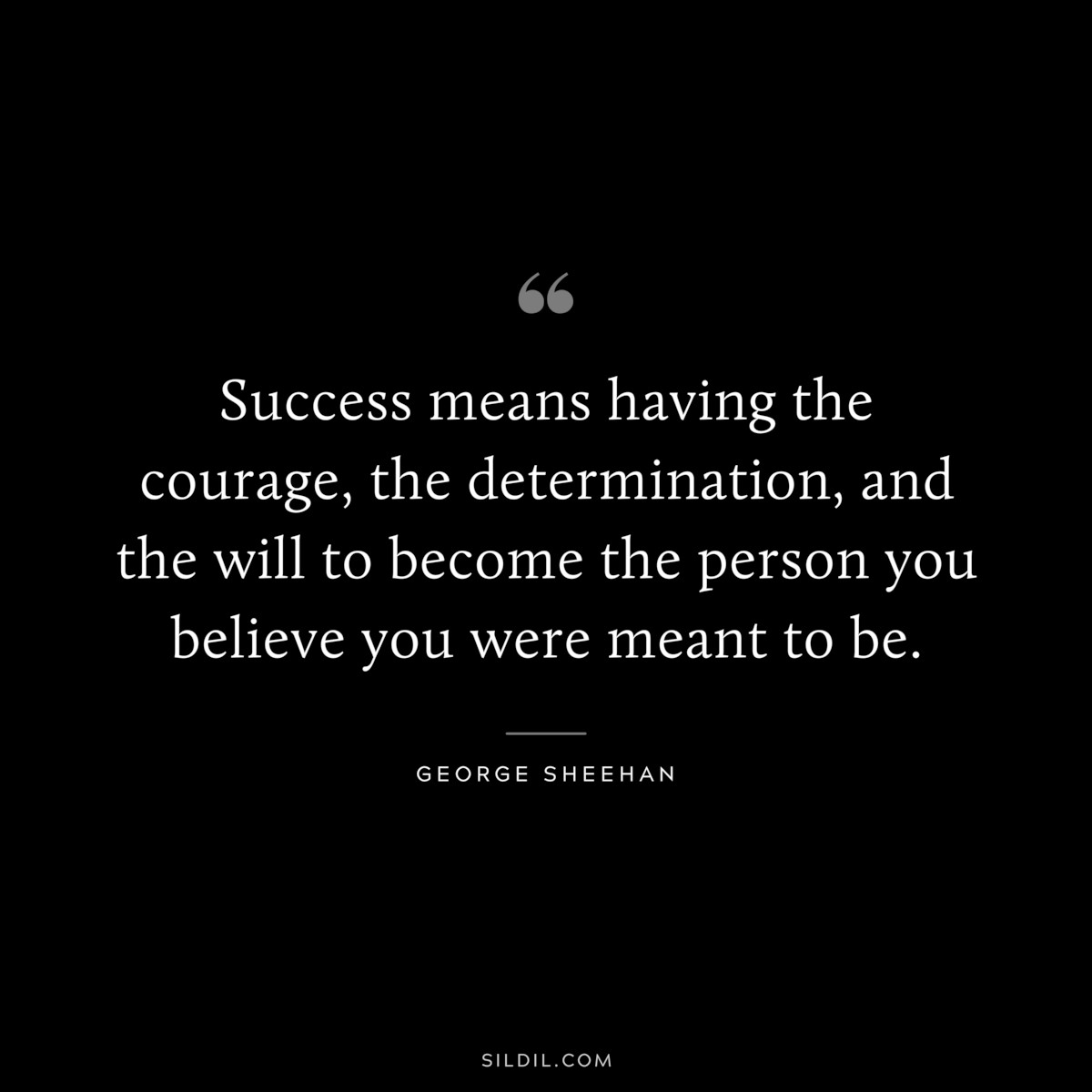 Success means having the courage, the determination, and the will to become the person you believe you were meant to be. ― George Sheehan
