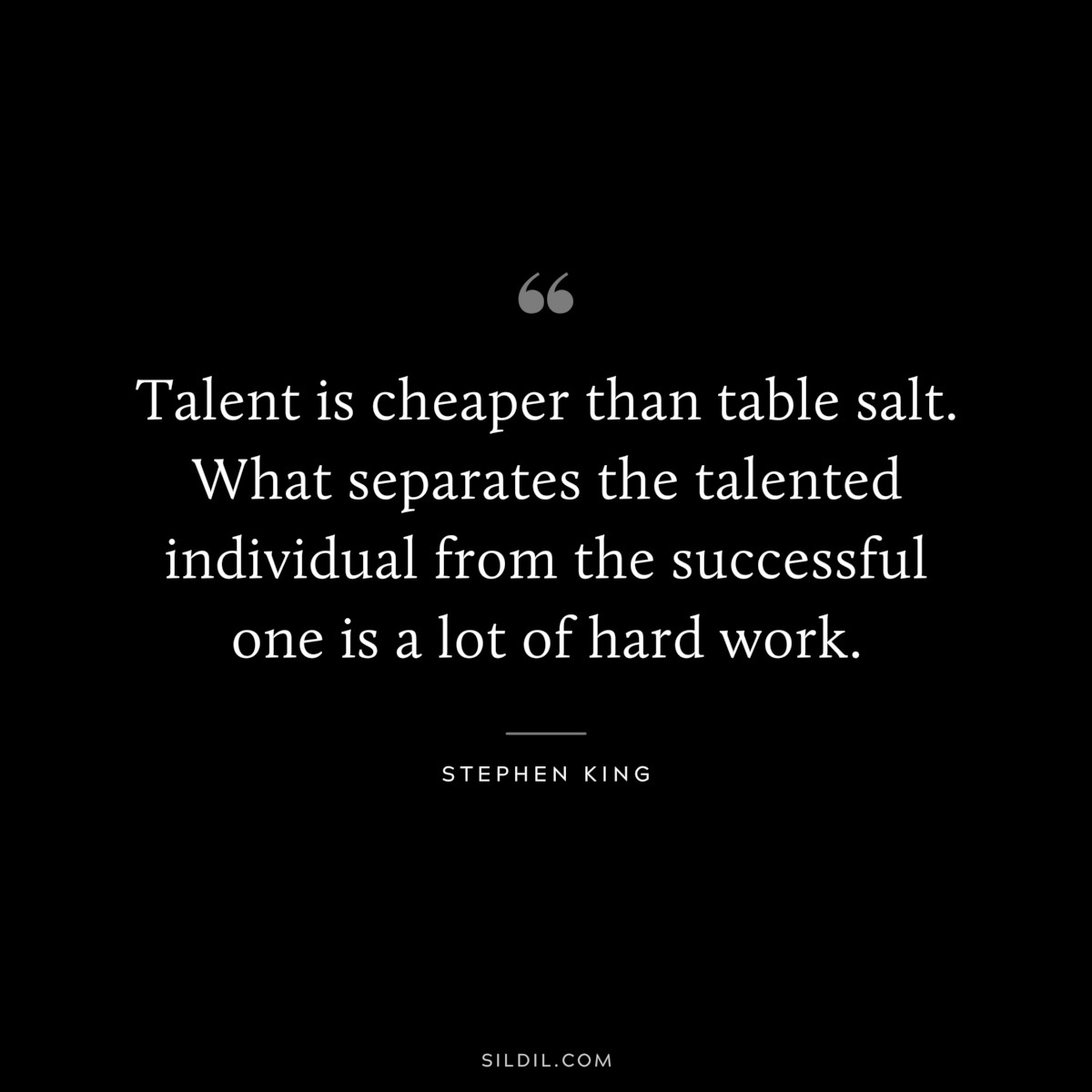 Talent is cheaper than table salt. What separates the talented individual from the successful one is a lot of hard work. ― Stephen King
