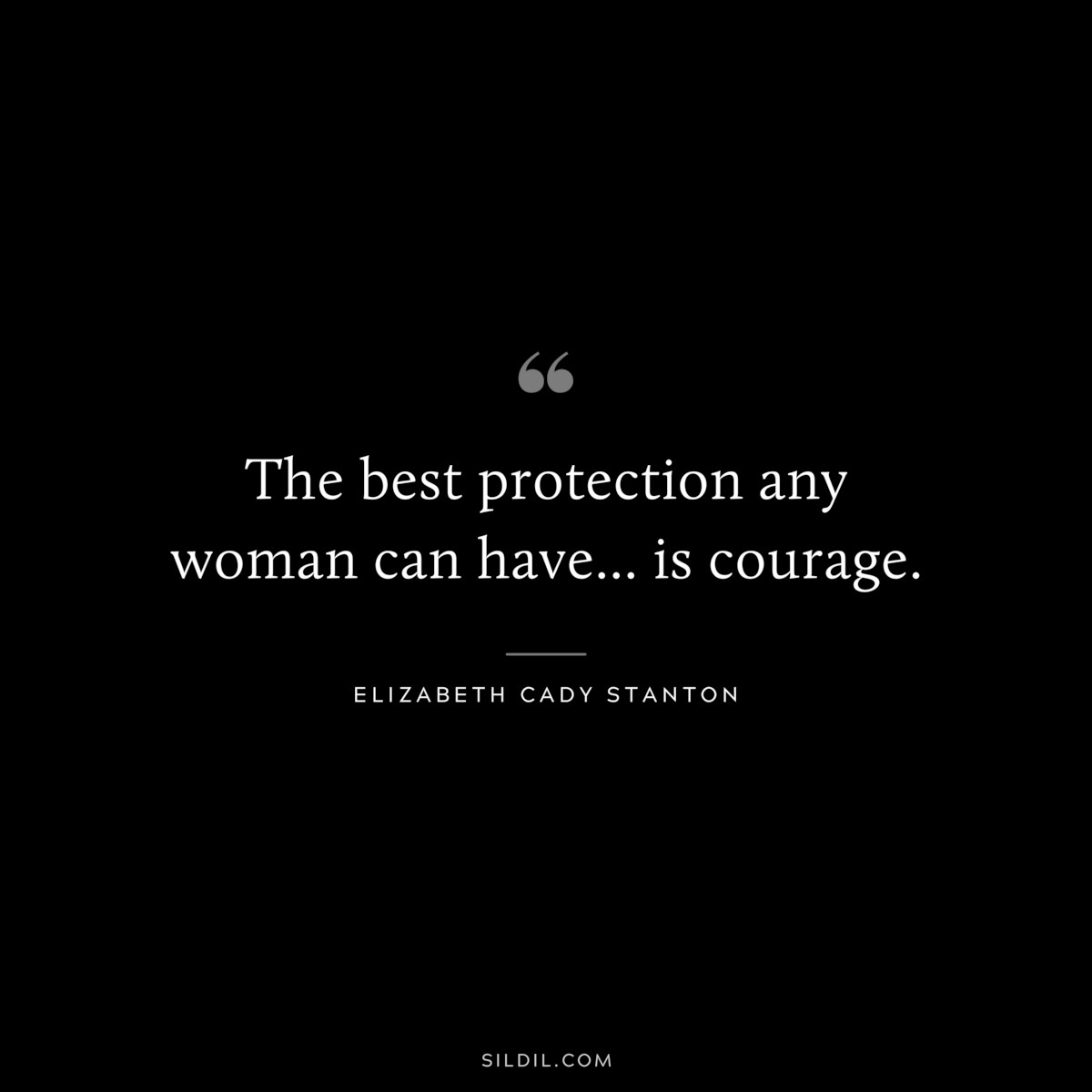 The best protection any woman can have... is courage. ― Elizabeth Cady Stanton