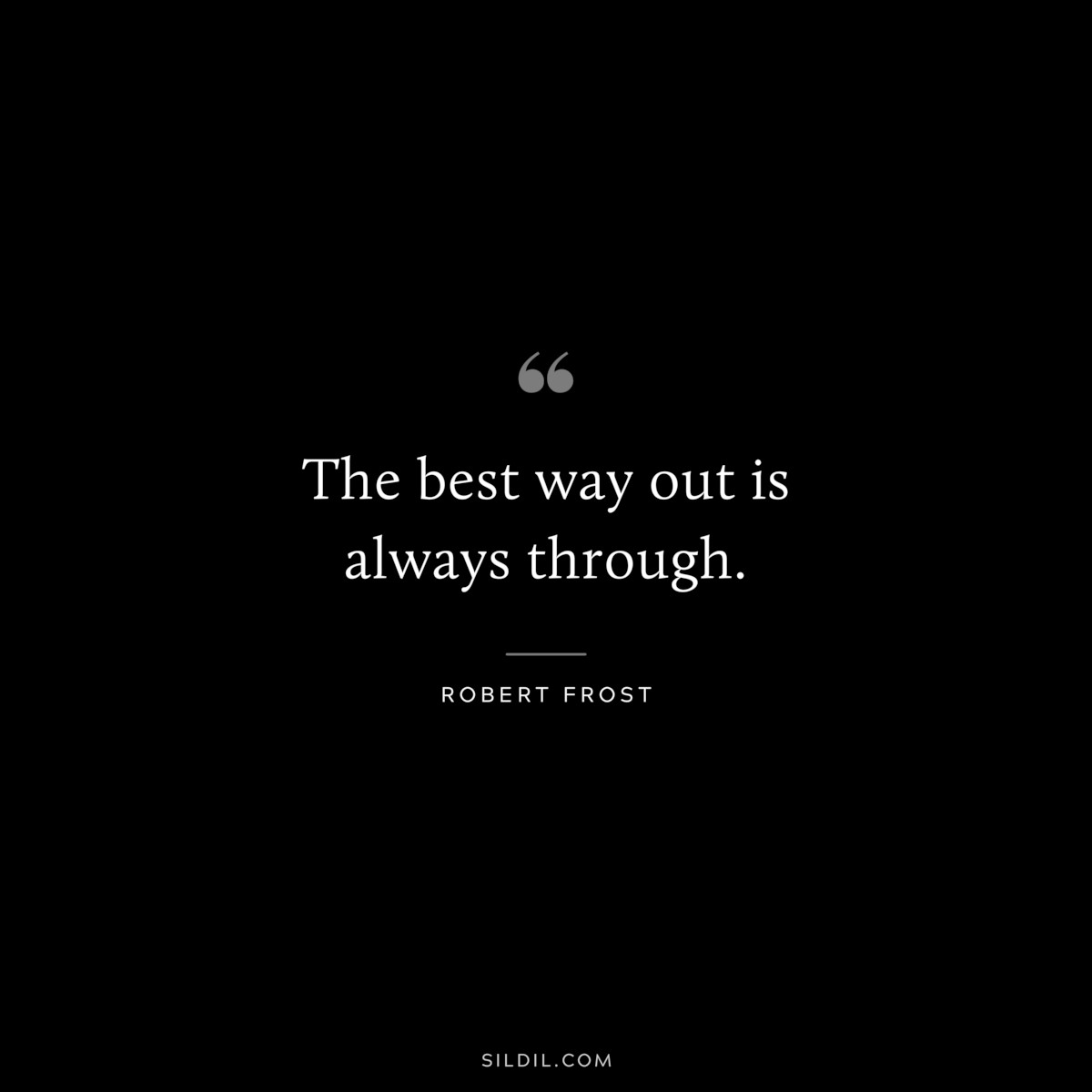 The best way out is always through. ― Robert Frost
