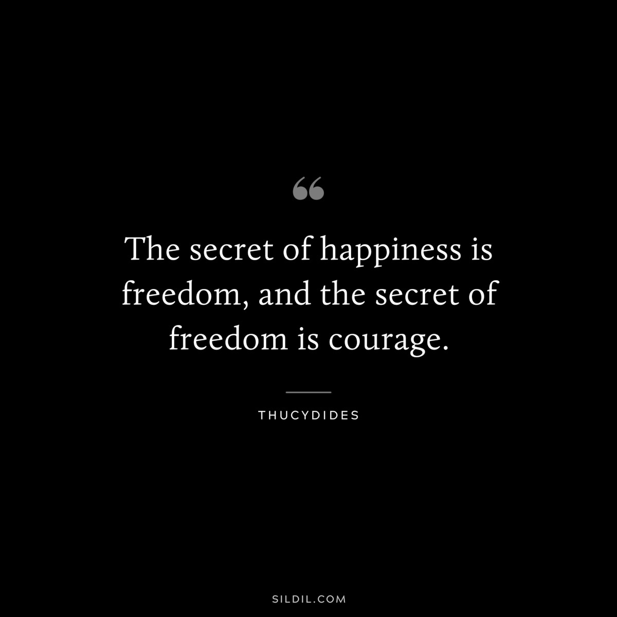 The secret of happiness is freedom, and the secret of freedom is courage. ― Thucydides 