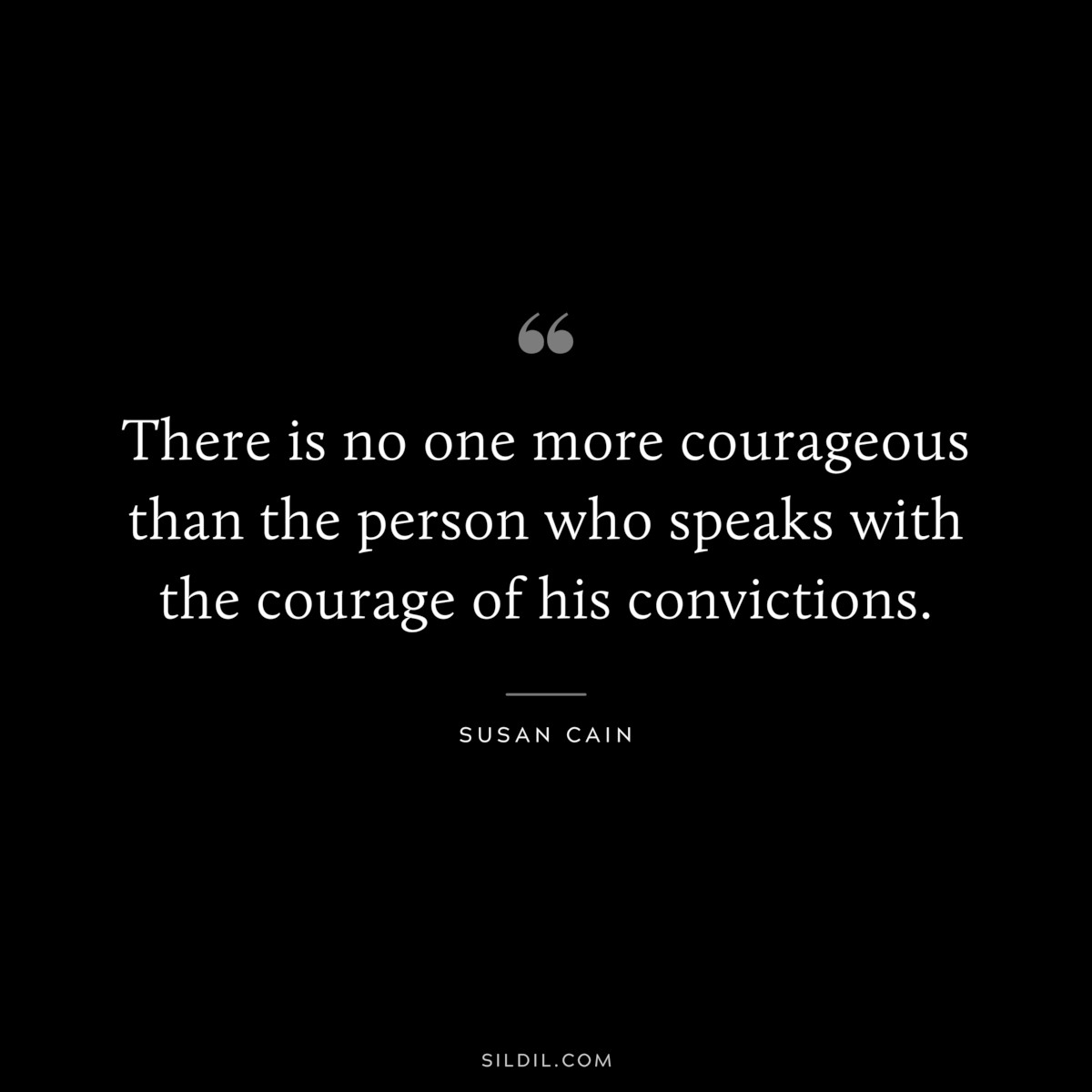 There is no one more courageous than the person who speaks with the courage of his convictions. ― Susan Cain