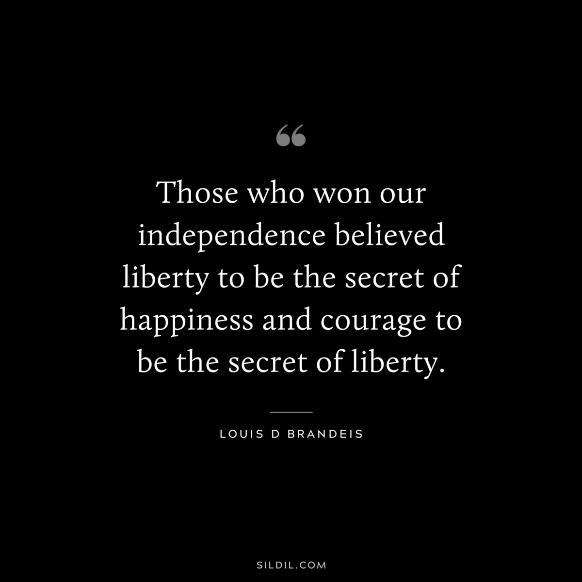 Those who won our independence believed liberty to be the secret of happiness and courage to be the secret of liberty. ― Louis D Brandeis