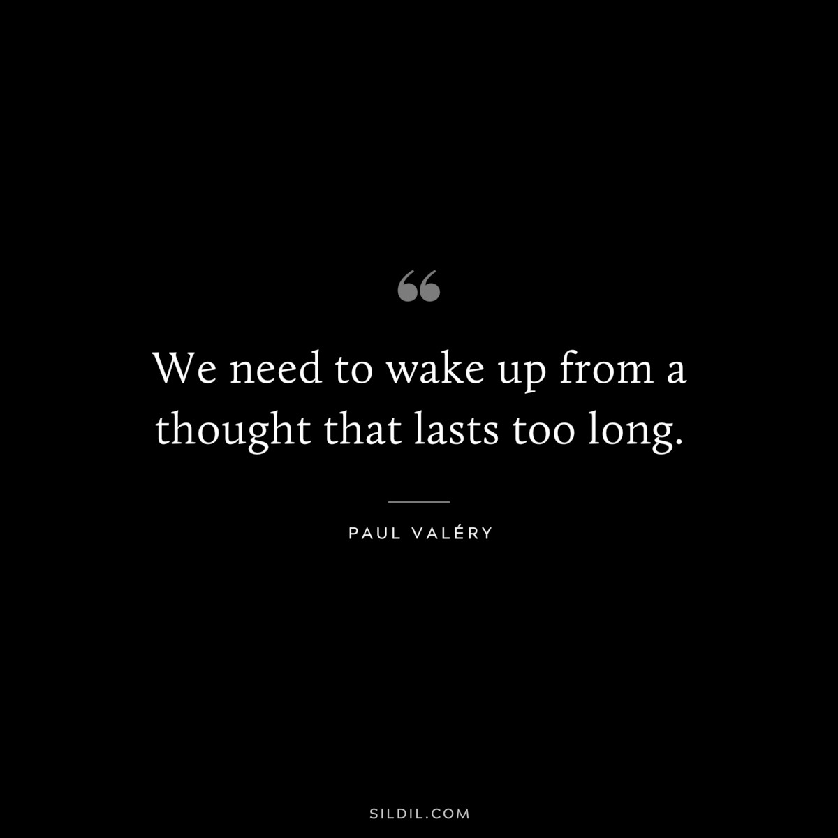 We need to wake up from a thought that lasts too long. ― Paul Valéry