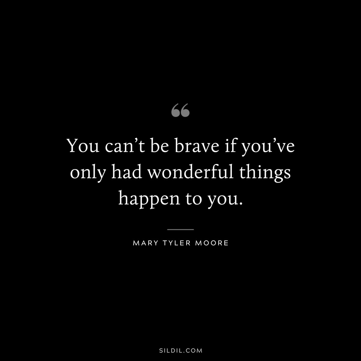 You can’t be brave if you’ve only had wonderful things happen to you. ― Mary Tyler Moore
