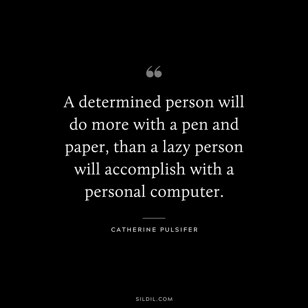 A determined person will do more with a pen and paper, than a lazy person will accomplish with a personal computer. ― Catherine Pulsifer