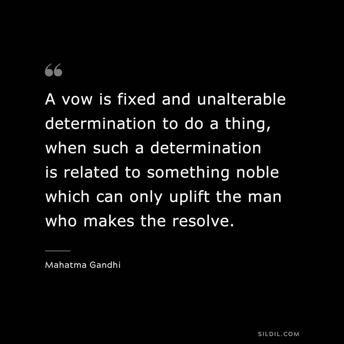 A vow is fixed and unalterable determination to do a thing, when such a determination is related to something noble which can only uplift the man who makes the resolve. ― Mahatma Gandhi