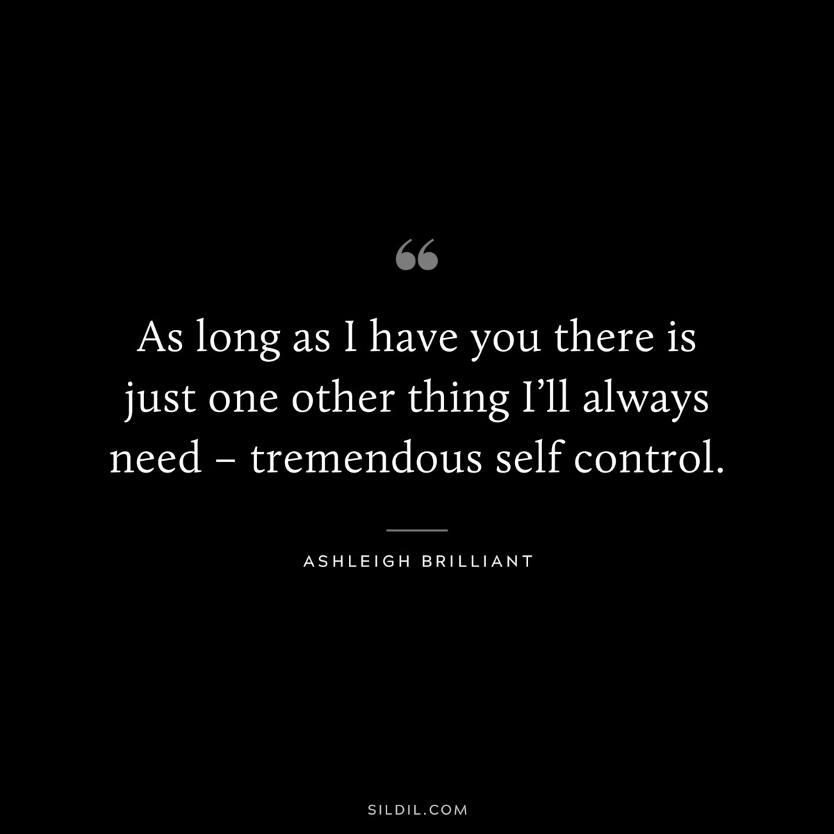 As long as I have you there is just one other thing I’ll always need – tremendous self control. ― Ashleigh Brilliant