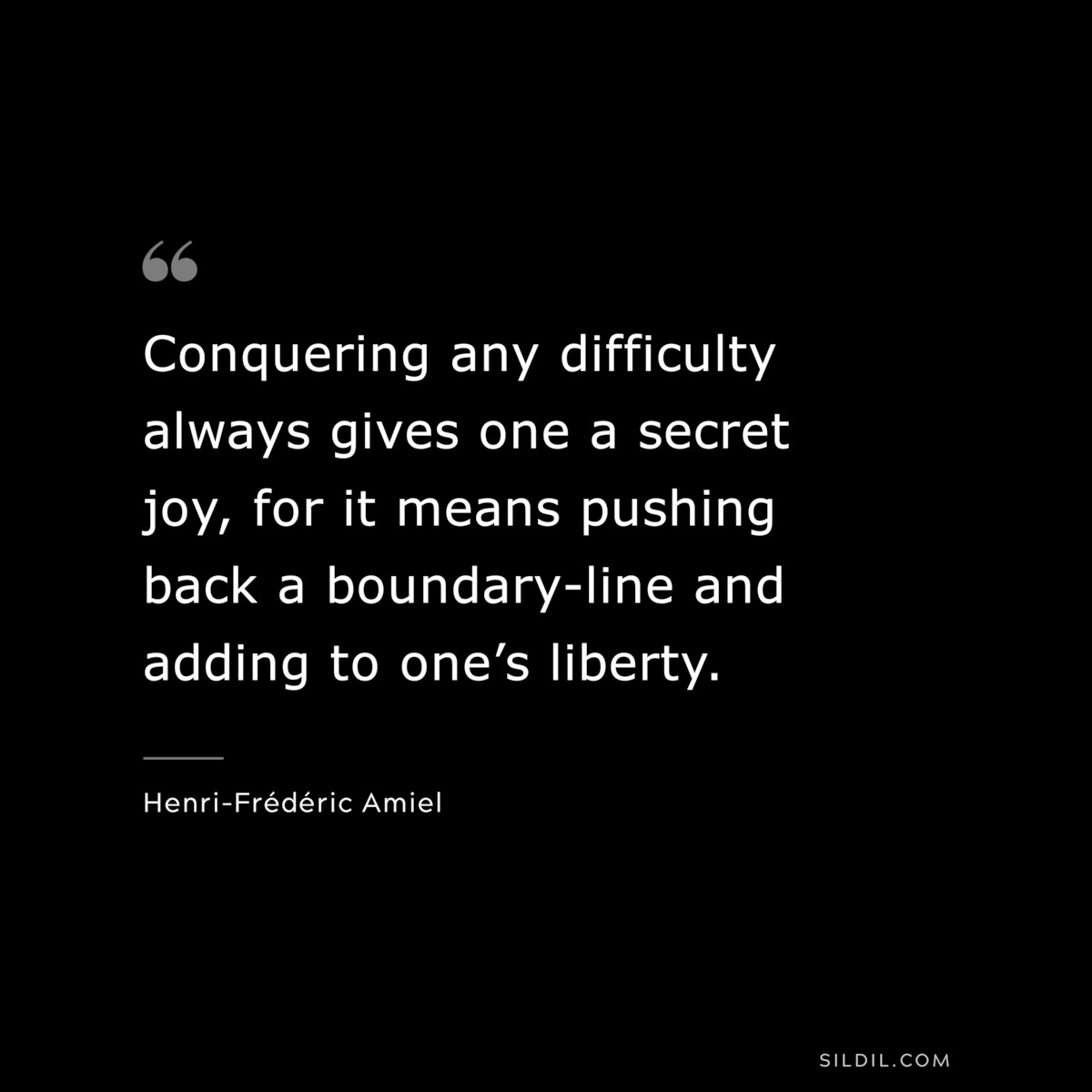 Conquering any difficulty always gives one a secret joy, for it means pushing back a boundary-line and adding to one’s liberty. ― Henri-Frédéric Amiel