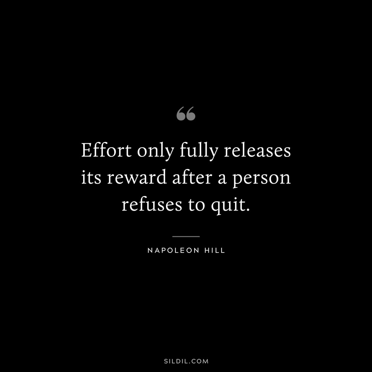 Effort only fully releases its reward after a person refuses to quit. ― Napoleon Hill